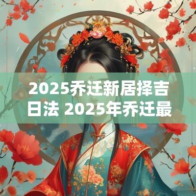 2025乔迁新居择吉日法 2025年乔迁最佳的吉日一览表