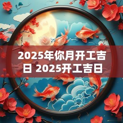 2025年你月开工吉日 2025开工吉日