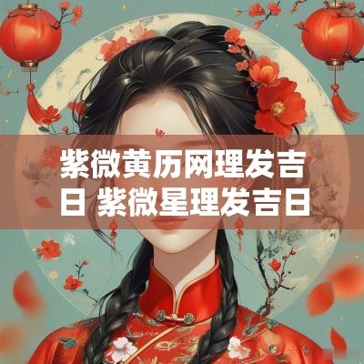 紫微黄历网理发吉日 紫微星理发吉日表