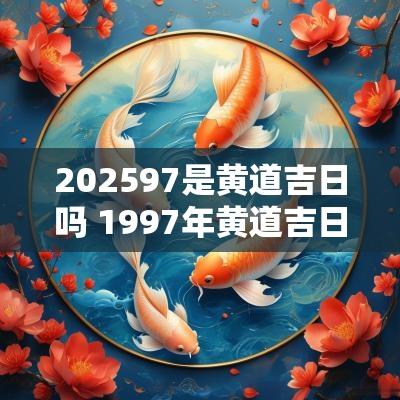 202597是黄道吉日吗 1997年黄道吉日