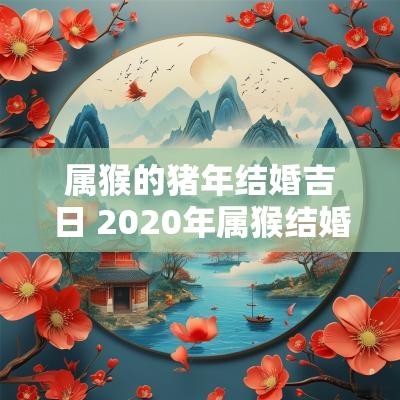 属猴的猪年结婚吉日 2025年属猴结婚吉日一览表