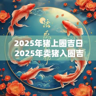 2025年猪上圈吉日 2025年卖猪入圈吉日
