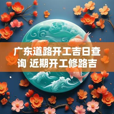 广东道路开工吉日查询 近期开工修路吉日查询