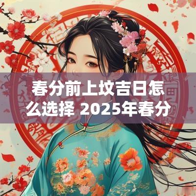 春分前上坟吉日怎么选择 2025年春分扫墓吉日