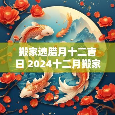 搬家选腊月十二吉日 2025十二月搬家吉日