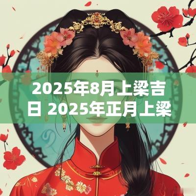 2025年8月上梁吉日 2025年正月上梁吉日查询 2025年8月上梁吉日 2025年正月上梁吉日查询