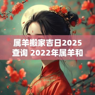 属羊搬家吉日2025查询 2025年属羊和属猴搬家吉日