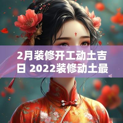 2月装修开工动土吉日 2025装修动土最佳吉日