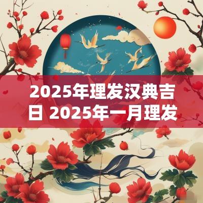 2025年理发汉典吉日 2025年一月理发吉日是哪几天