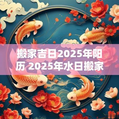 搬家吉日2025年阳历 2025年水日搬家吉日一览