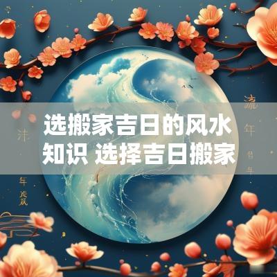 选搬家吉日的风水知识 选择吉日搬家怎样配合八字