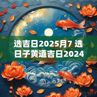 选吉日2025月7 选日子黄道吉日2025