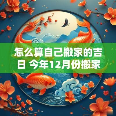怎么算自己搬家的吉日 今年12月份搬家吉日