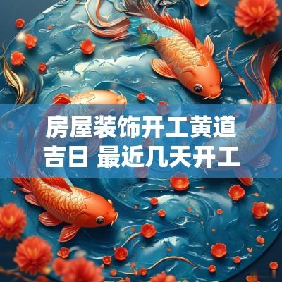 房屋装饰开工黄道吉日 最近几天开工黄道吉日