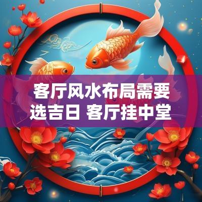 客厅风水布局需要选吉日 客厅挂中堂吉日