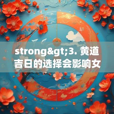 strong>3. 黄道吉日的选择会影响女孩的未来吗？虽然民间信仰认为选择吉日能为孩子带来好运，但更重要的是家庭的支持和教育。