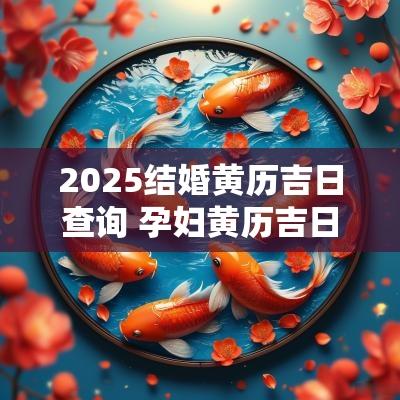 2025结婚黄历吉日查询 孕妇黄历吉日查询2025