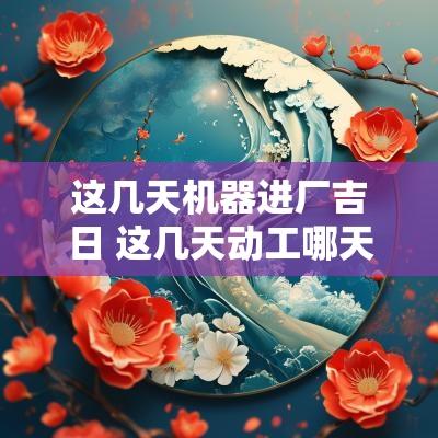 这几天机器进厂吉日 这几天动工哪天是好日子