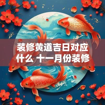 装修黄道吉日对应什么 十一月份装修黄道吉日