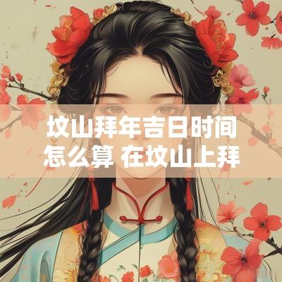坟山拜年吉日时间怎么算 在坟山上拜年哪天日子最好