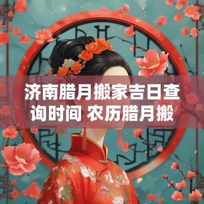 济南腊月搬家吉日查询时间 农历腊月搬迁吉日查询