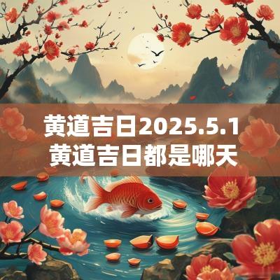 黄道吉日2025.5.1 黄道吉日都是哪天2025