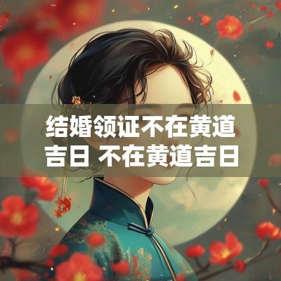 结婚领证不在黄道吉日 不在黄道吉日结婚