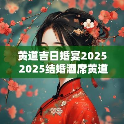黄道吉日婚宴2025 2025结婚酒席黄道吉日