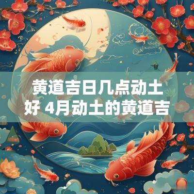 黄道吉日几点动土好 4月动土的黄道吉日