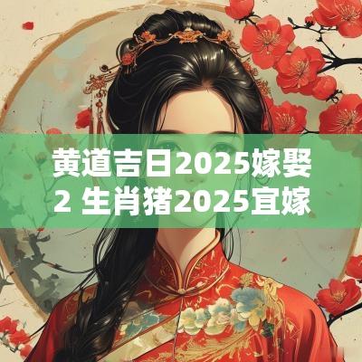 黄道吉日2025嫁娶2 生肖猪2025宜嫁娶吉日