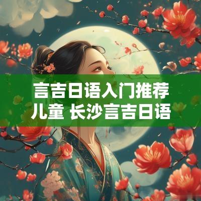 言吉日语入门推荐儿童 长沙言吉日语培训学校