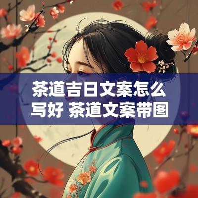 茶道吉日文案怎么写好 茶道文案带图