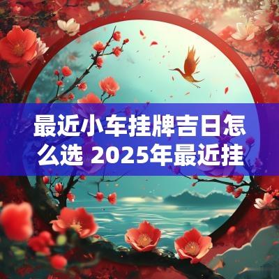 最近小车挂牌吉日怎么选 2025年最近挂牌吉日