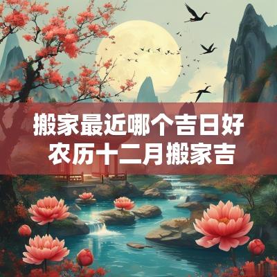 搬家最近哪个吉日好 农历十二月搬家吉日