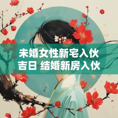 未婚女性新宅入伙吉日 结婚新房入伙选吉日