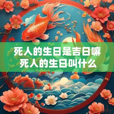 死人的生日是吉日嘛 死人的生日叫什么日子