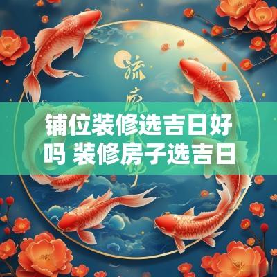 铺位装修选吉日好吗 装修房子选吉日哪天好