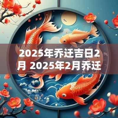 2025年乔迁吉日2月 2025年2月乔迁黄历吉日