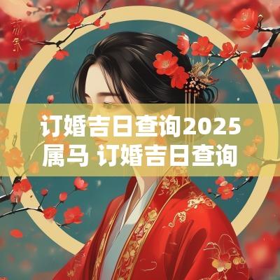 订婚吉日查询2025属马 订婚吉日查询2025年黄道吉日