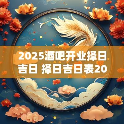 2025酒吧开业择日吉日 择日吉日表2025