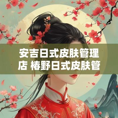 安吉日式皮肤管理店 椿野日式皮肤管理中心团购