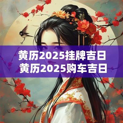 黄历2025挂牌吉日 黄历2025购车吉日