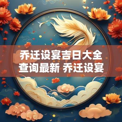 乔迁设宴吉日大全查询最新 乔迁设宴吉日大全查询