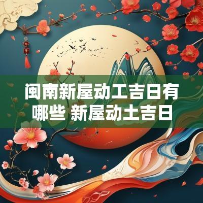 闽南新屋动工吉日有哪些 新屋动土吉日吉时