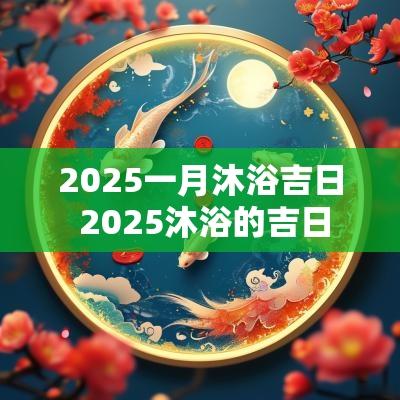 2025一月沐浴吉日 2025沐浴的吉日