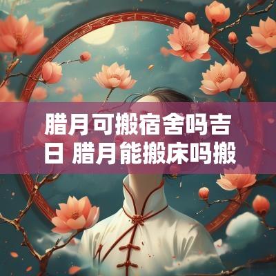 腊月可搬宿舍吗吉日 腊月能搬床吗搬到另一个屋子