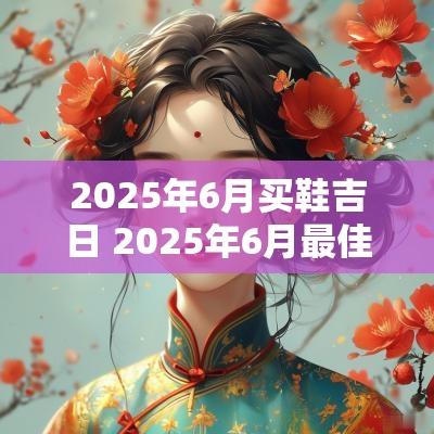 2025年6月买鞋吉日 2025年6月最佳结婚吉日
