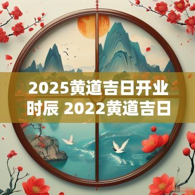 2025黄道吉日开业时辰 2025黄道吉日开业一览表