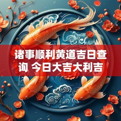 诸事顺利黄道吉日查询 今日大吉大利吉日查询