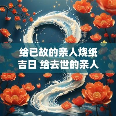 给已故的亲人烧纸吉日 给去世的亲人烧纸什么日子最好